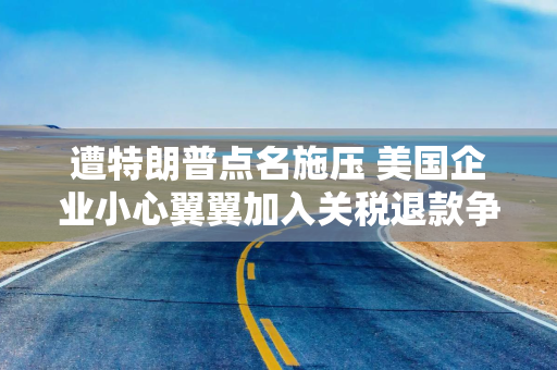 遭特朗普点名施压 美国企业小心翼翼加入关税退款争夺