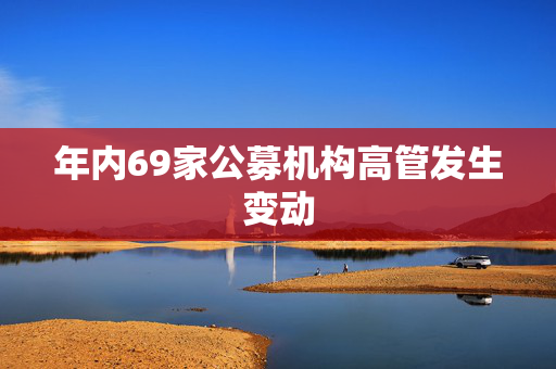 年内69家公募机构高管发生变动