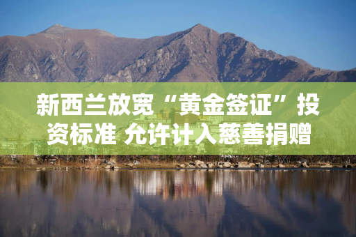 新西兰放宽“黄金签证”投资标准 允许计入慈善捐赠