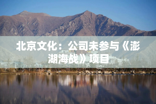 北京文化:公司未参与《澎湖海战》项目