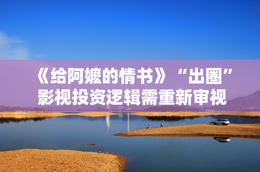 《给阿嬷的情书》“出圈” 影视投资逻辑需重新审视