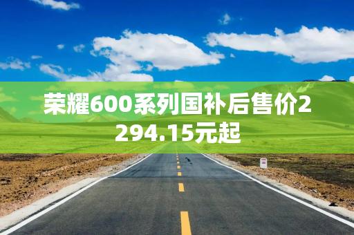 荣耀600系列国补后售价2294.15元起