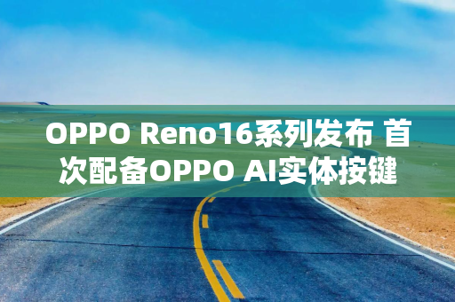OPPO Reno16系列发布 首次配备OPPO AI实体按键