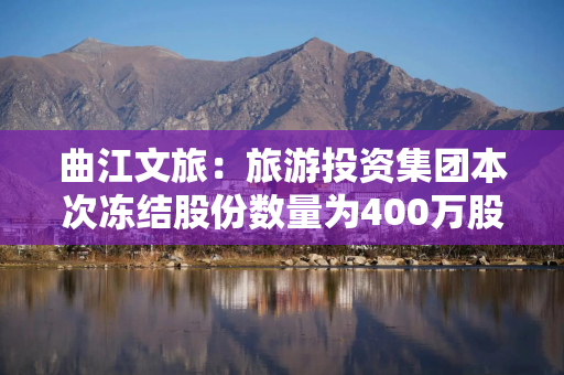 曲江文旅:旅游投资集团本次冻结股份数量为400万股