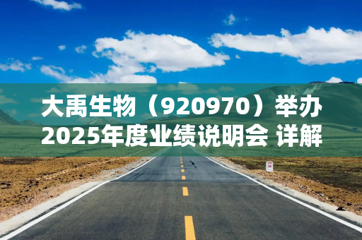 大禹生物(920970)举办2025年度业绩说明会 详解生猪养殖亏损及扭亏措施