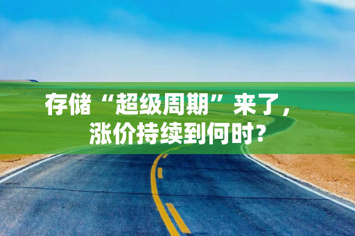 存储“超级周期”来了, 涨价持续到何时?