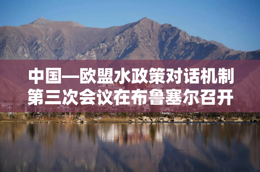 中国—欧盟水政策对话机制第三次会议在布鲁塞尔召开