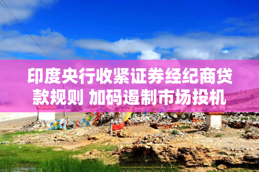 印度央行收紧证券经纪商贷款规则 加码遏制市场投机