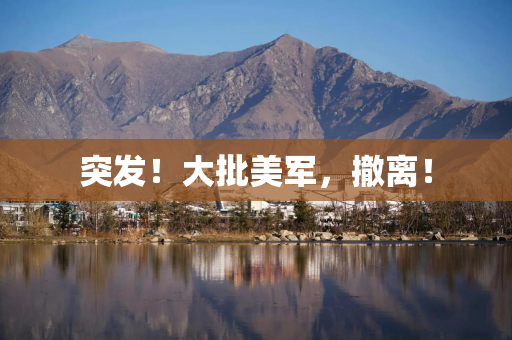 突发!大批美军,撤离!