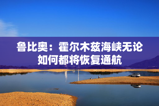 鲁比奥:霍尔木兹海峡无论如何都将恢复通航