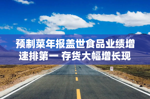 预制菜年报盖世食品业绩增速排第一 存货大幅增长现金刚够覆盖短债