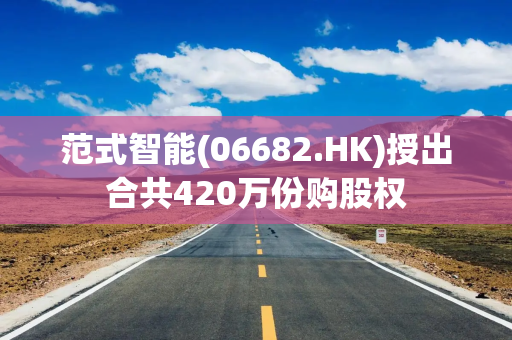 范式智能(06682.HK)授出合共420万份购股权