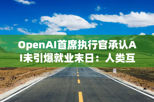 OpenAI首席执行官承认AI未引爆就业末日:人类互动无法替代