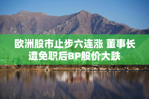 欧洲股市止步六连涨 董事长遭免职后BP股价大跌