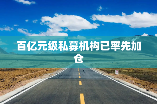 百亿元级私募机构已率先加仓
