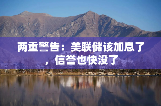 两重警告：美联储该加息了，信誉也快没了