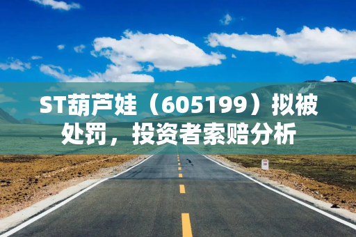 ST葫芦娃（605199）拟被处罚，投资者索赔分析