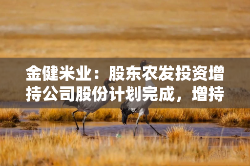 金健米业:股东农发投资增持公司股份计划完成,增持公司股份约167万股