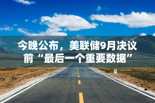今晚公布，美联储9月决议前“最后一个重要数据”