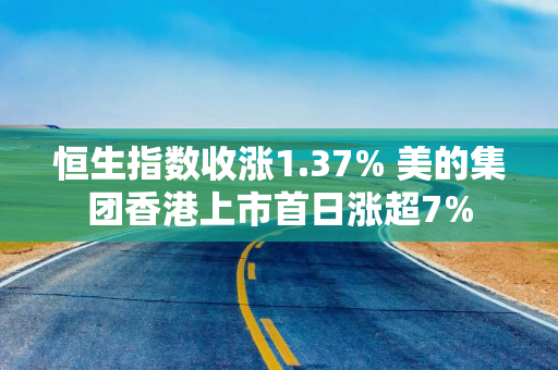 恒生指数收涨1.37% 美的集团香港上市首日涨超7%