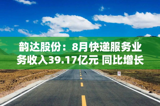 韵达股份：8月快递服务业务收入39.17亿元 同比增长11.41%