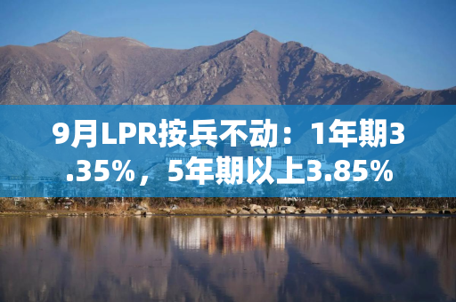 9月LPR按兵不动：1年期3.35%，5年期以上3.85%