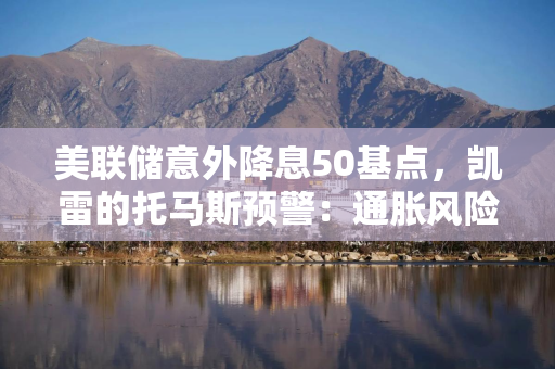 美联储意外降息50基点，凯雷的托马斯预警：通胀风险抬头，4.5%或成新常态