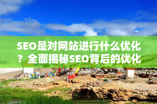 SEO是对网站进行什么优化？全面揭秘SEO背后的优化策略