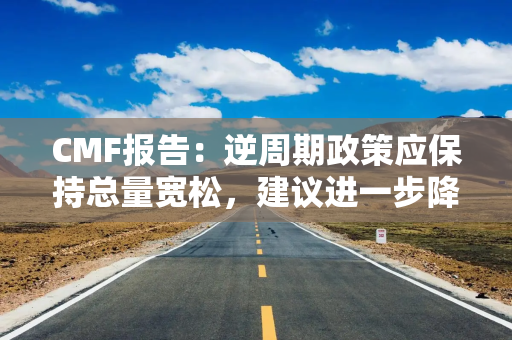 CMF报告：逆周期政策应保持总量宽松，建议进一步降准