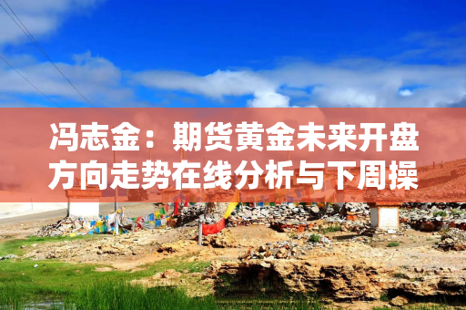 冯志金：期货黄金未来开盘方向走势在线分析与下周操作布局