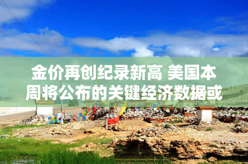 金价再创纪录新高 美国本周将公布的关键经济数据或透露降息路径线索
