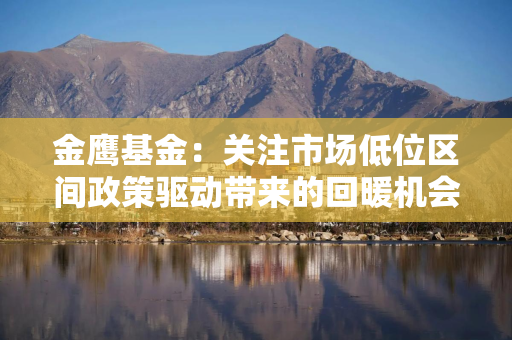 金鹰基金：关注市场低位区间政策驱动带来的回暖机会