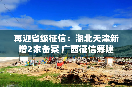 再迎省级征信：湖北天津新增2家备案 广西征信筹建