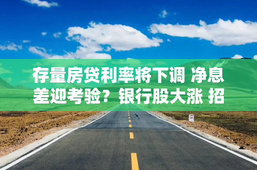 存量房贷利率将下调 净息差迎考验？银行股大涨 招行H股拉升10%