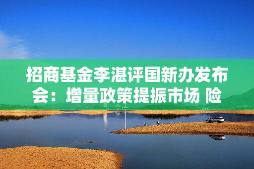 招商基金李湛评国新办发布会：增量政策提振市场 险资投资股票、基金的比例还有很大提升空间