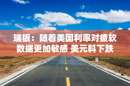 瑞银：随着美国利率对疲软数据更加敏感 美元料下跌