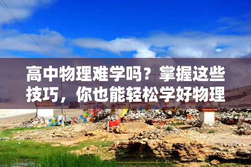 高中物理难学吗？掌握这些技巧，你也能轻松学好物理！