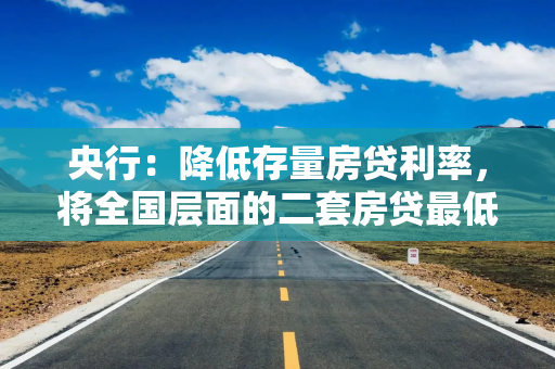 央行:降低存量房贷利率,将全国层面的二套房贷最低首付比例由25%下调到15%