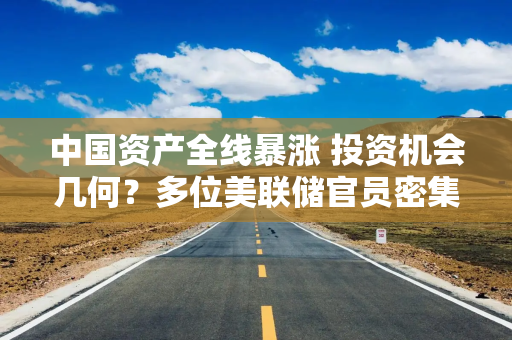 中国资产全线暴涨 投资机会几何？多位美联储官员密集发声 降息路径有线索？
