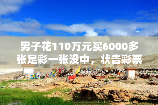 男子花110万元买6000多张足彩一张没中，状告彩票店老板和体彩中心