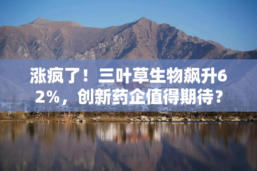 涨疯了！三叶草生物飙升62%，创新药企值得期待？
