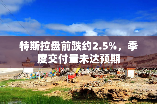 特斯拉盘前跌约2.5%，季度交付量未达预期