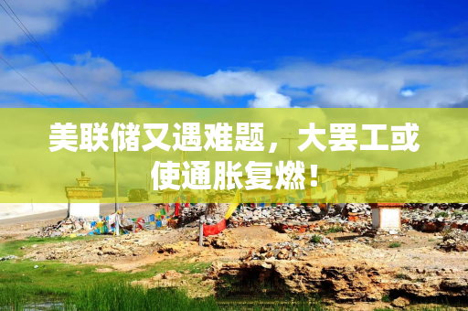 美联储又遇难题，大罢工或使通胀复燃！