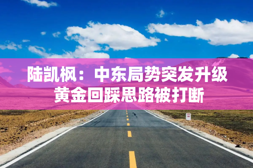 陆凯枫：中东局势突发升级 黄金回踩思路被打断