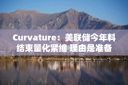 Curvature：美联储今年料结束量化紧缩 理由是准备金下降