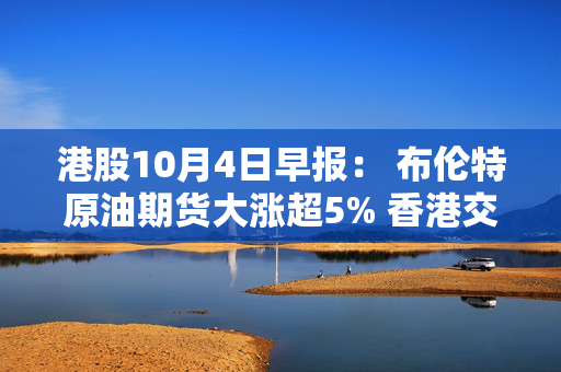 港股10月4日早报： 布伦特原油期货大涨超5% 香港交易所近日获摩根大通增持