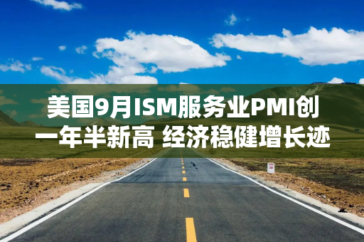 美国9月ISM服务业PMI创一年半新高 经济稳健增长迹象明显