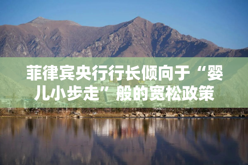 菲律宾央行行长倾向于“婴儿小步走”般的宽松政策