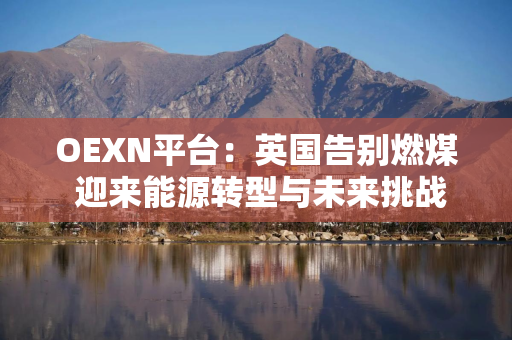 OEXN平台：英国告别燃煤 迎来能源转型与未来挑战