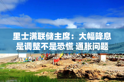 里士满联储主席：大幅降息是调整不是恐慌 通胀问题尚未完全解决